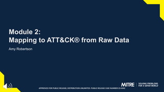 Module 2:
Mapping to ATT&CK® from Raw Data
Amy Robertson
APPROVED FOR PUBLIC RELEASE; DISTRIBUTION UNLIMITED. PUBLIC RELEASE CASE NUMBER 23-4342
 
