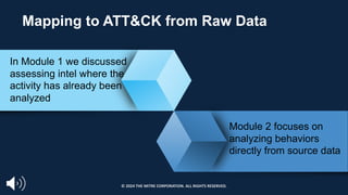 Mapping to ATT&CK from Raw Data
In Module 1 we discussed
assessing intel where the
activity has already been
analyzed
Module 2 focuses on
analyzing behaviors
directly from source data
© 2024 THE MITRE CORPORATION. ALL RIGHTS RESERVED.
 