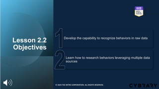 Lesson 2.2
Objectives
Learn how to research behaviors leveraging multiple data
sources
Develop the capability to recognize behaviors in raw data
© 2024 THE MITRE CORPORATION. ALL RIGHTS RESERVED.
 