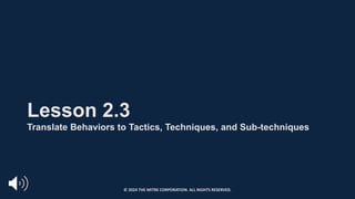 Lesson 2.3
Translate Behaviors to Tactics, Techniques, and Sub-techniques
© 2024 THE MITRE CORPORATION. ALL RIGHTS RESERVED.
 