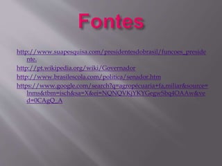 http://www.suapesquisa.com/presidentesdobrasil/funcoes_preside 
nte. 
http://pt.wikipedia.org/wiki/Governador 
http://www.brasilescola.com/politica/senador.htm 
https://www.google.com/search?q=agropécuaria+fa,miliar&source= 
lnms&tbm=isch&sa=X&ei=NQNQVKjYKYGegwSbq4OAAw&ve 
d=0CAgQ_A 
