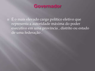  É o mais elevado cargo político eletivo que 
representa a autoridade máxima do poder 
executivo em uma província , distrito ou estado 
de uma federação . 
 