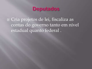  Cria projetos de lei, fiscaliza as 
contas do governo tanto em nível 
estadual quanto federal . 
 