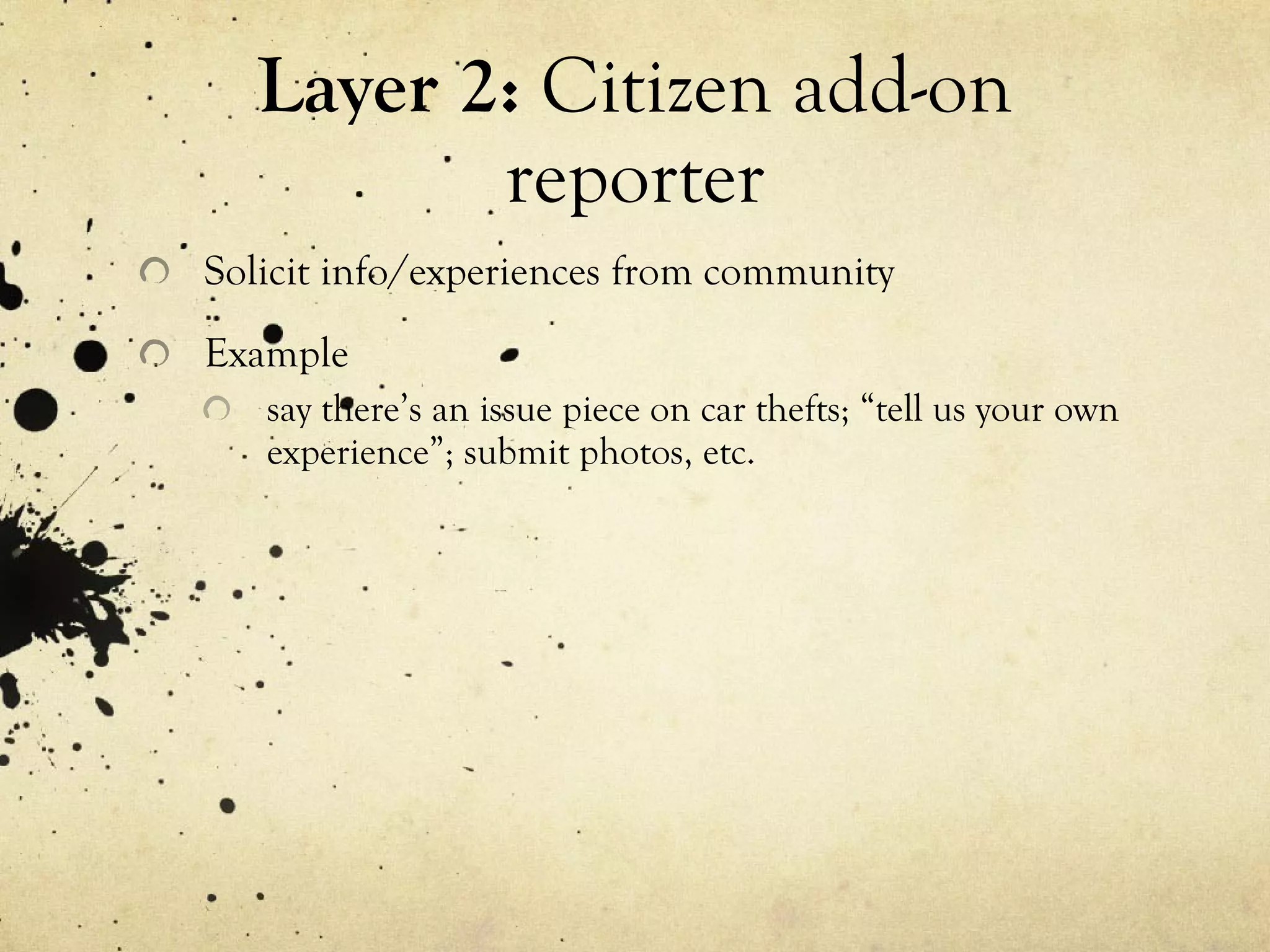 Layer 2:  Citizen add-on reporter Solicit info/experiences from community Example say there’s an issue piece on car thefts; “tell us your own experience”; submit photos, etc. 
