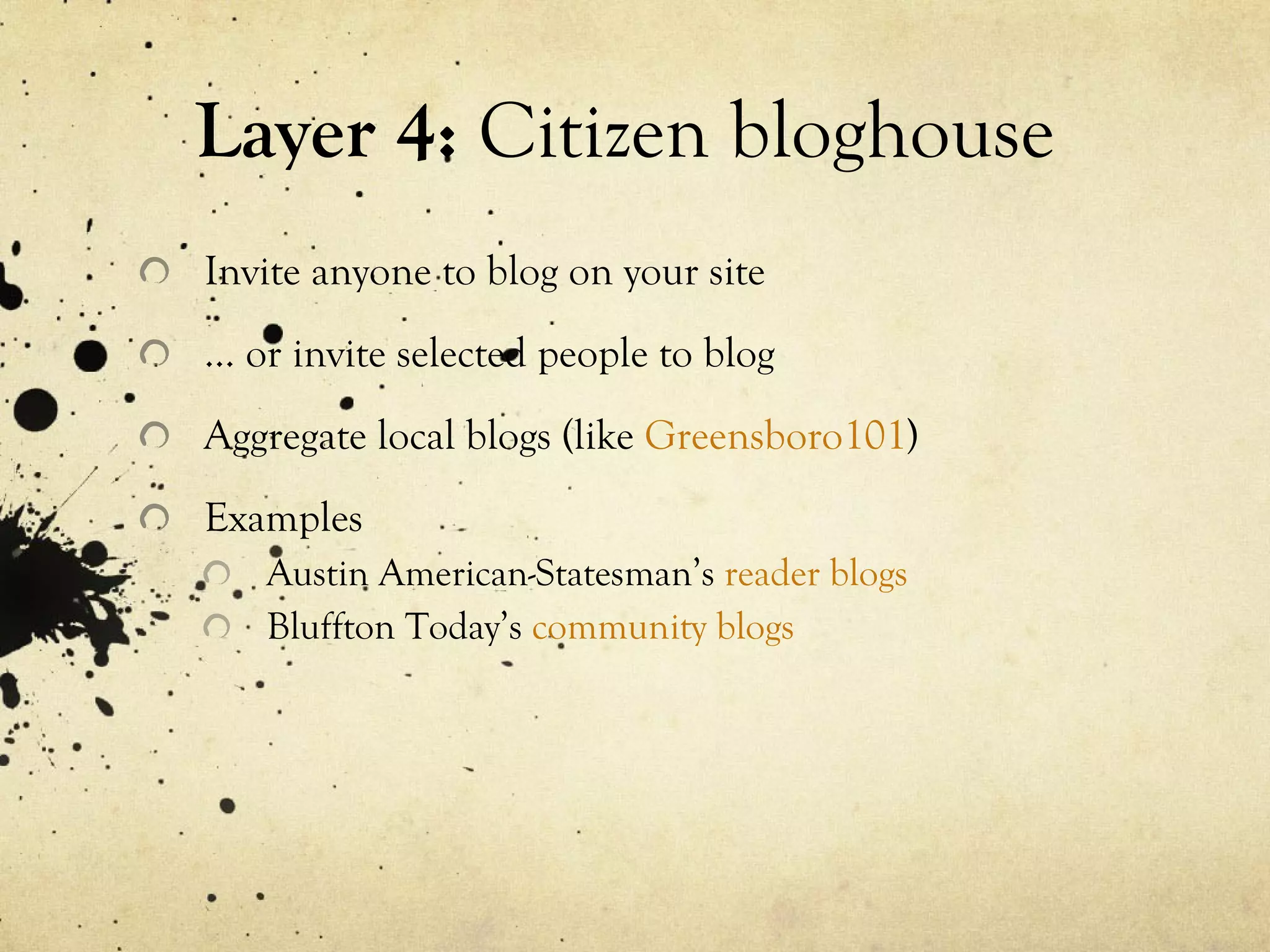 Layer 4:  Citizen bloghouse  Invite anyone to blog on your site …  or invite selected people to blog Aggregate local blogs (like  Greensboro101 ) Examples Austin American-Statesman’s  reader blogs Bluffton Today’s  community blogs 