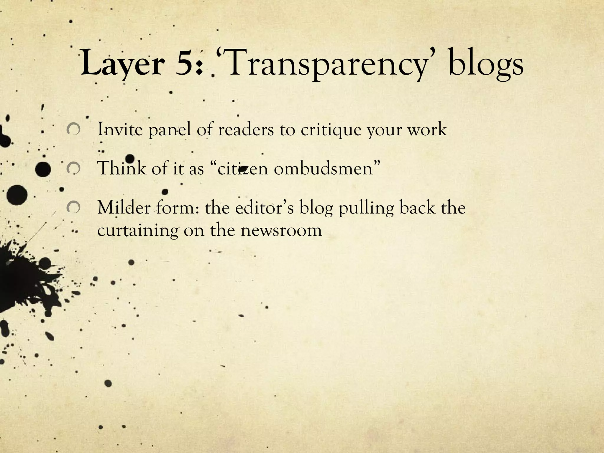 Layer 5:  ‘Transparency’ blogs Invite panel of readers to critique your work Think of it as “citizen ombudsmen” Milder form: the editor’s blog pulling back the curtaining on the newsroom 