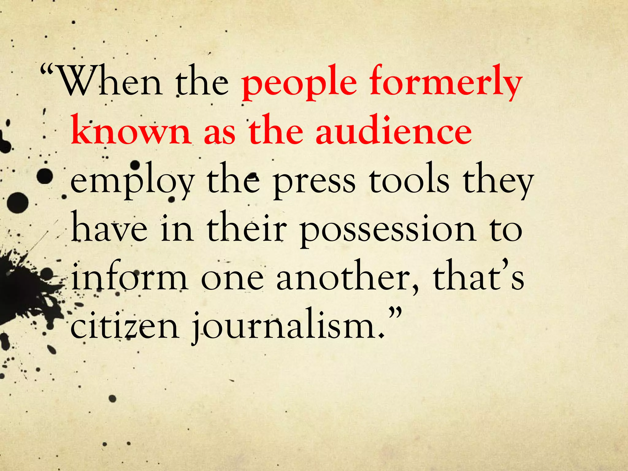 “ When the  people formerly known as the audience   employ the press tools they have in their possession to inform one another, that’s citizen journalism.” 