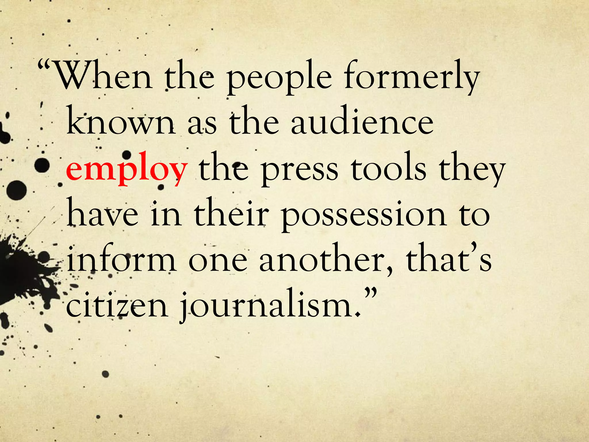 “ When the people formerly known as the audience  employ  the press tools they have in their possession to inform one another, that’s citizen journalism.” 