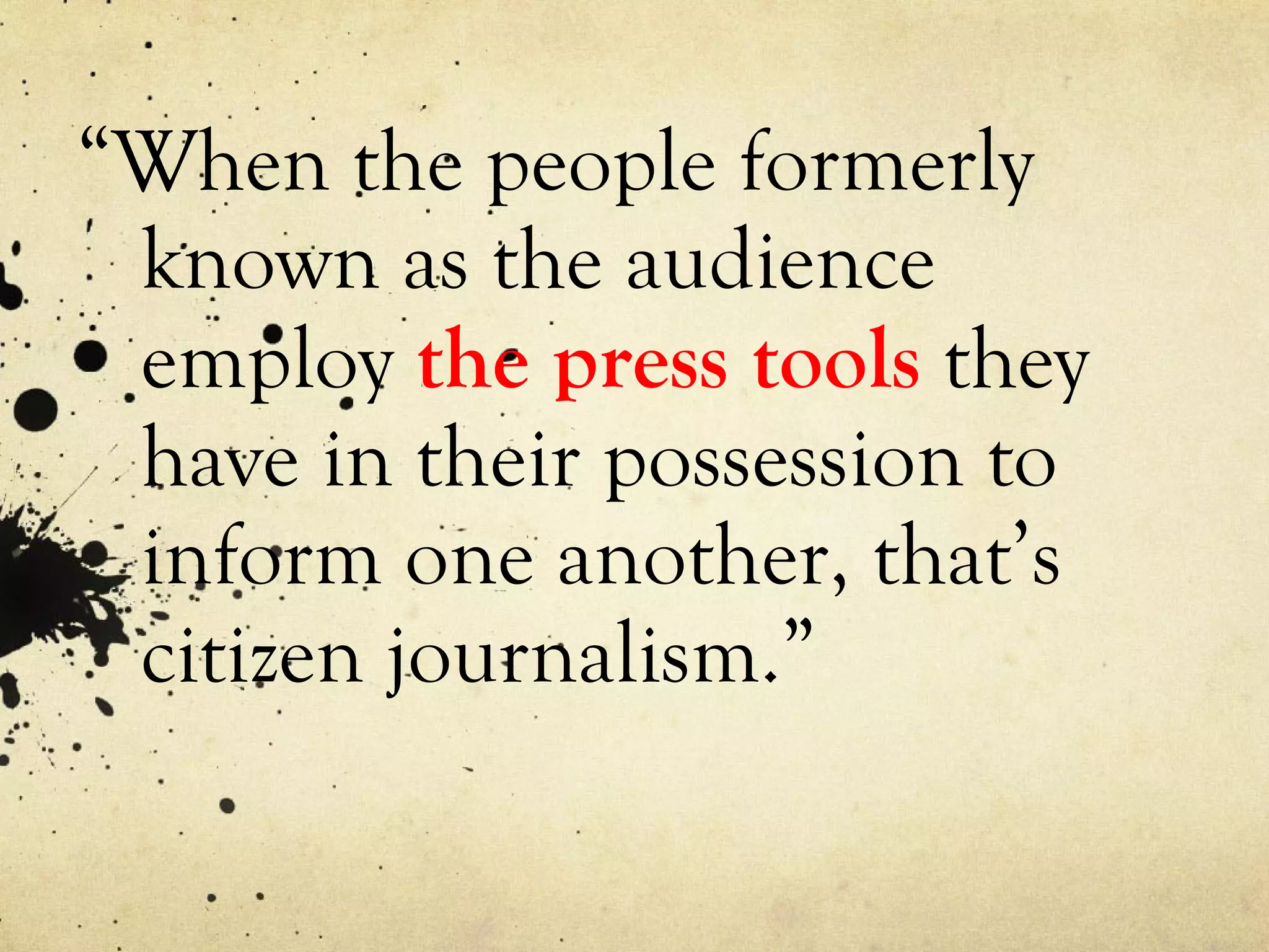 “ When the people formerly known as the audience employ  the press tools  they have in their possession to inform one another, that’s citizen journalism.” 
