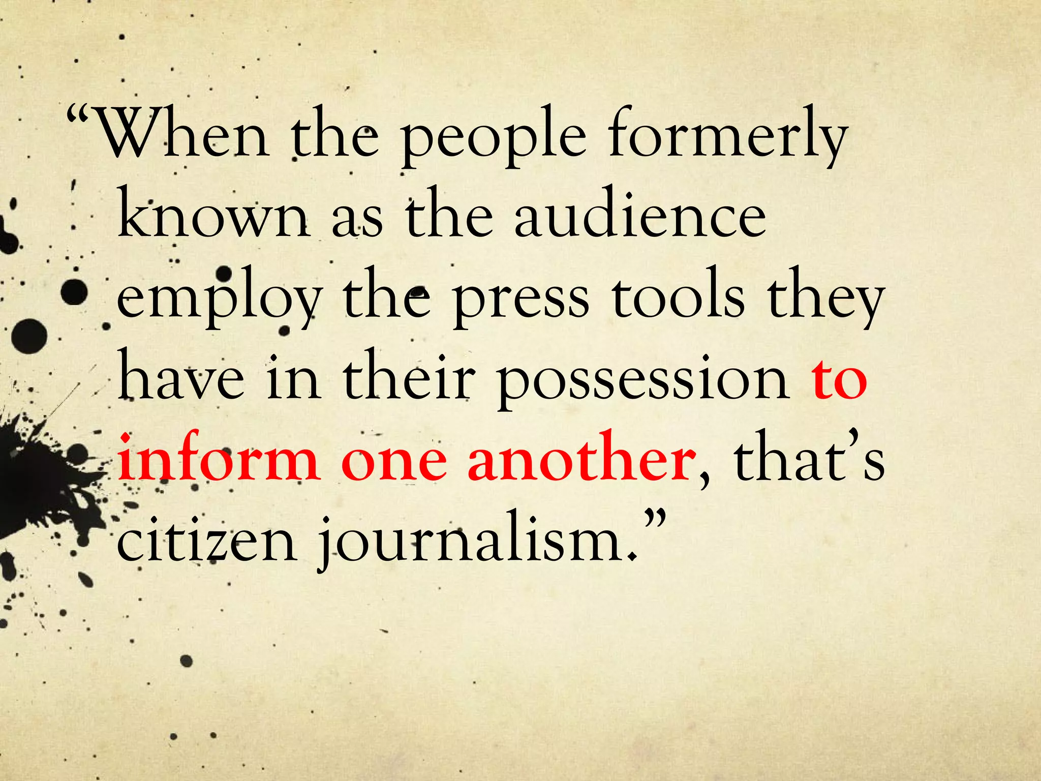 “ When the people formerly known as the audience  employ  the press tools they have in their possession  to inform one another , that’s citizen journalism.” 