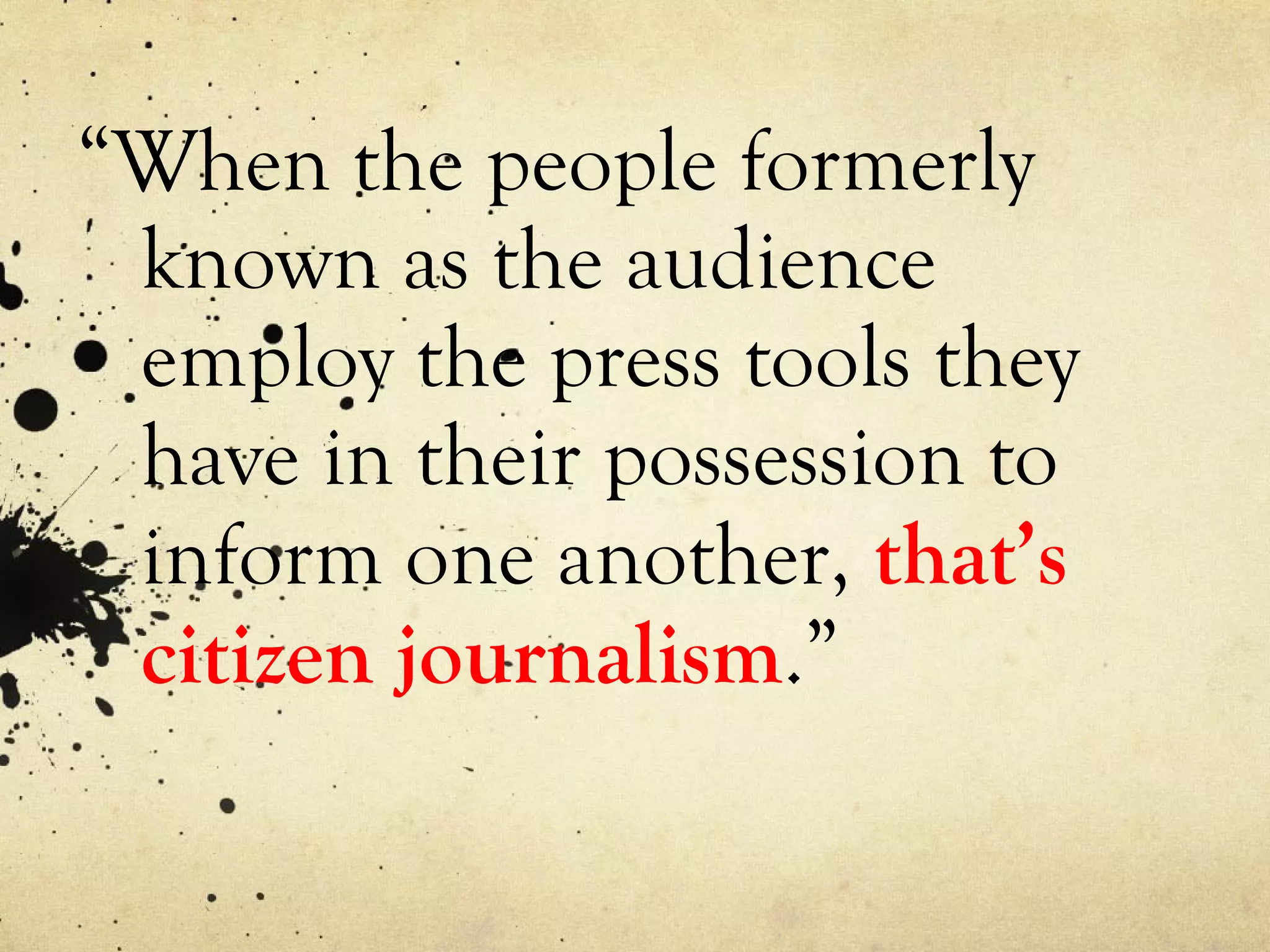 “ When the people formerly known as the audience  employ  the press tools they have in their possession to inform one another,  that’s citizen journalism .” 