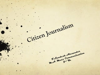 Citizen Journalism T.Sandesh Alexander M.A. Mass Communication 2 nd  Yr  