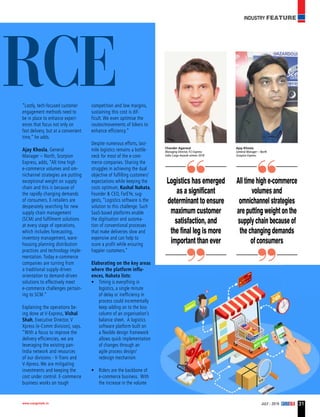 JULY - 2019 CARGOTALKwww.cargotalk.in 31
INDUSTRY FEATURE
mme rce
All time high e-commerce
volumes and
omnichannel strategies
are putting weight on the
supply chain because of
the changing demands
of consumers
Logistics has emerged
as a significant
determinant to ensure
maximum customer
satisfaction, and
the final leg is more
important than ever
Ajay Khosla
General Manager – North
Scorpion Express
Chander Agarwal
Managing Director,TCI Express
India Cargo Awards winner 2018
“Lastly, tech-focused customer
engagement methods need to
be in place to enhance experi-
ences that focus not only on
fast delivery, but at a convenient
time,” he adds.
Ajay Khosla, General
Manager – North, Scorpion
Express, adds, “All time high
e-commerce volumes and om-
nichannel strategies are putting
exceptional weight on supply
chain and this is because of
the rapidly changing demands
of consumers. E-retailers are
desperately searching for new
supply chain management
(SCM) and fulfilment solutions
at every stage of operations,
which includes forecasting,
inventory management, ware-
housing planning distribution
practices and technology imple-
mentation. Today e-commerce
companies are turning from
a traditional supply-driven
orientation to demand-driven
solutions to effectively meet
e-commerce challenges pertain-
ing to SCM.”
Explaining the operations be-
ing done at V-Express, Vishal
Shah, Executive Director, V
Xpress (e-Comm division), says,
“With a focus to improve the
delivery efficiencies, we are
leveraging the existing pan-
India network and resources
of our divisions - V-Trans and
V-Xpress. We are mitigating
investments and keeping the
cost under control. E-commerce
business works on tough
competition and low margins,
sustaining this cost is dif-
ficult. We even optimise the
routes/movements of bikers to
enhance efficiency.”
Despite numerous efforts, last-
mile logistics remains a bottle-
neck for most of the e-com-
merce companies. Sharing the
struggles in achieving the dual
objective of fulfilling customers’
expectations while keeping the
costs optimum, Kushal Nahata,
Founder & CEO, FarEYe, sug-
gests, “Logistics software is the
solution to this challenge. Such
SaaS-based platforms enable
the digitisation and automa-
tion of conventional processes
that make deliveries slow and
expensive and can help to
score a profit while ensuring
happier customers.”
Elaborating on the key areas
where the platform influ-
ences, Nahata lists:
•	 Timing is everything in
logistics, a single minute
of delay or inefficiency in
process could incrementally
keep adding on to the loss
column of an organisation’s
balance sheet. A logistics
software platform built on
a flexible design framework
allows quick implementation
of changes through an
agile process design/
redesign mechanism.
•	 Riders are the backbone of
e-commerce business. With
the increase in the volume
 