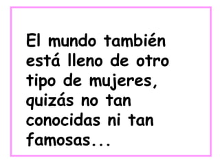 El mundo también
está lleno de otro
tipo de mujeres,
quizás no tan
conocidas ni tan
famosas...
 