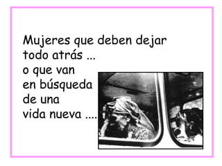Mujeres que deben dejar
todo atrás ...
o que van
en búsqueda
de una
vida nueva ....
 