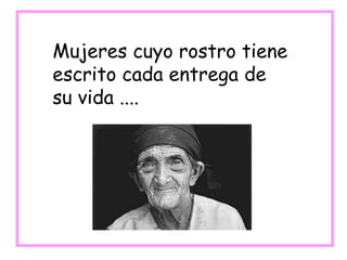 Mujeres cuyo rostro tiene
escrito cada entrega de
su vida ....
 