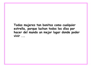 Todas mujeres tan bonitas como cualquier
estrella, porque luchan todos los días por
hacer del mundo un mejor lugar donde poder
vivir ...
 