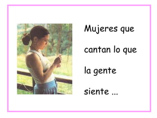 Mujeres que
cantan lo que
la gente
siente ...
 