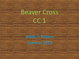 Beaver Cross
CC 1
Week in Review
Summer 2013
 