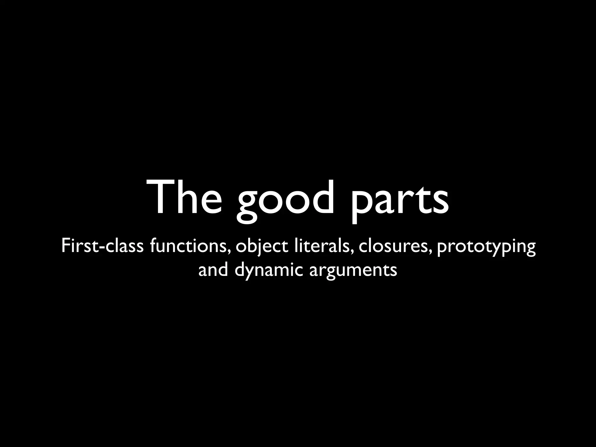 The good parts
First-class functions, object literals, closures, prototyping
                  and dynamic arguments
 