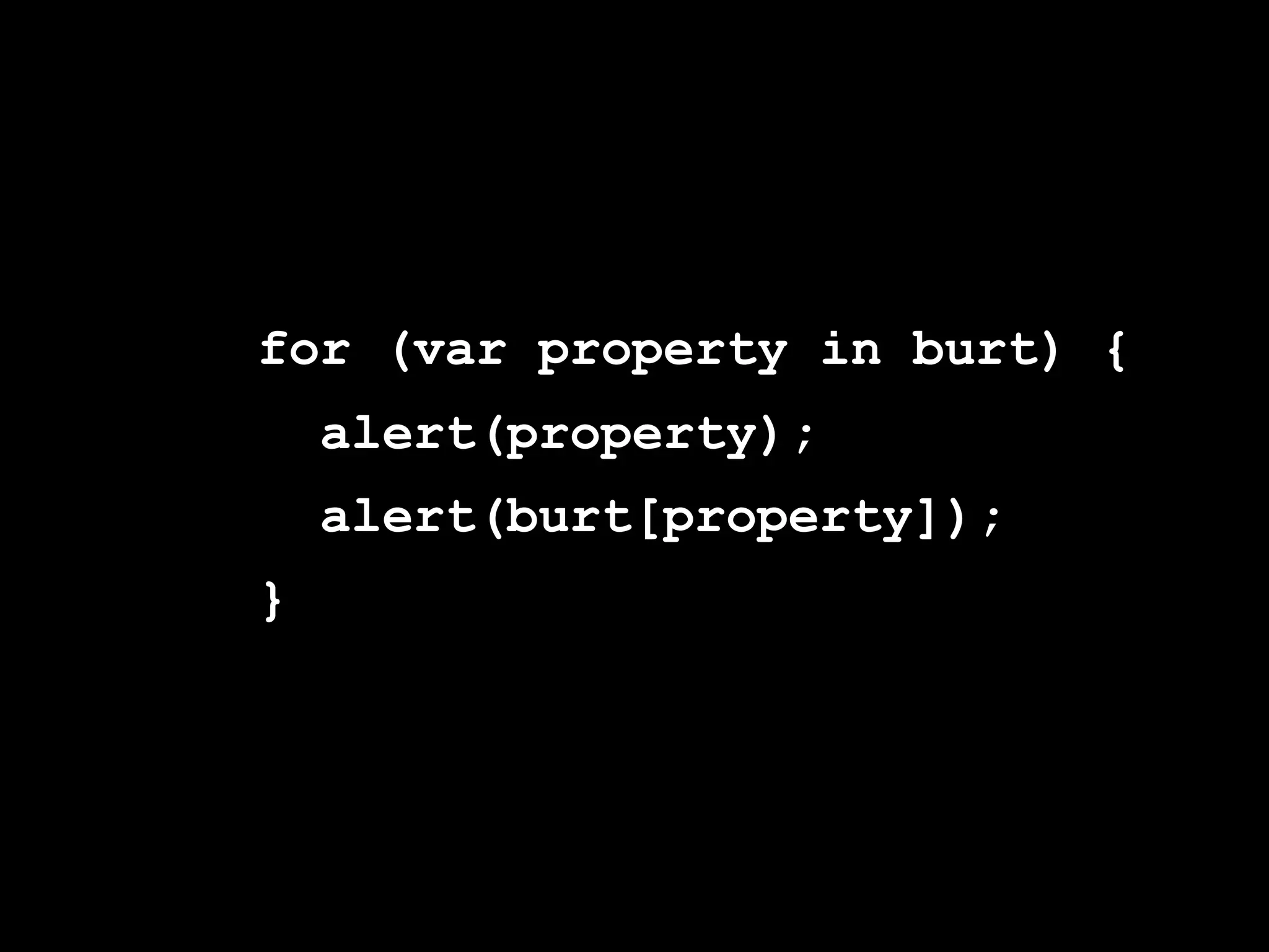 for (var property in burt) {
    alert(property);
    alert(burt[property]);
}
 