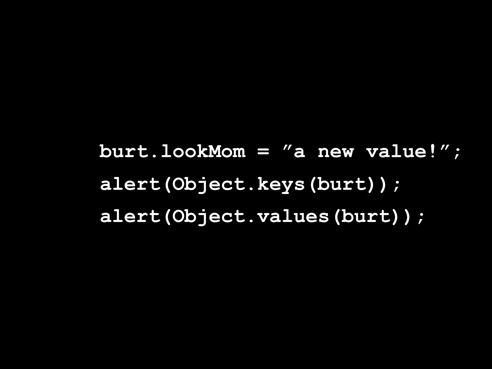 burt.lookMom = ”a new value!”;
alert(Object.keys(burt));
alert(Object.values(burt));
 