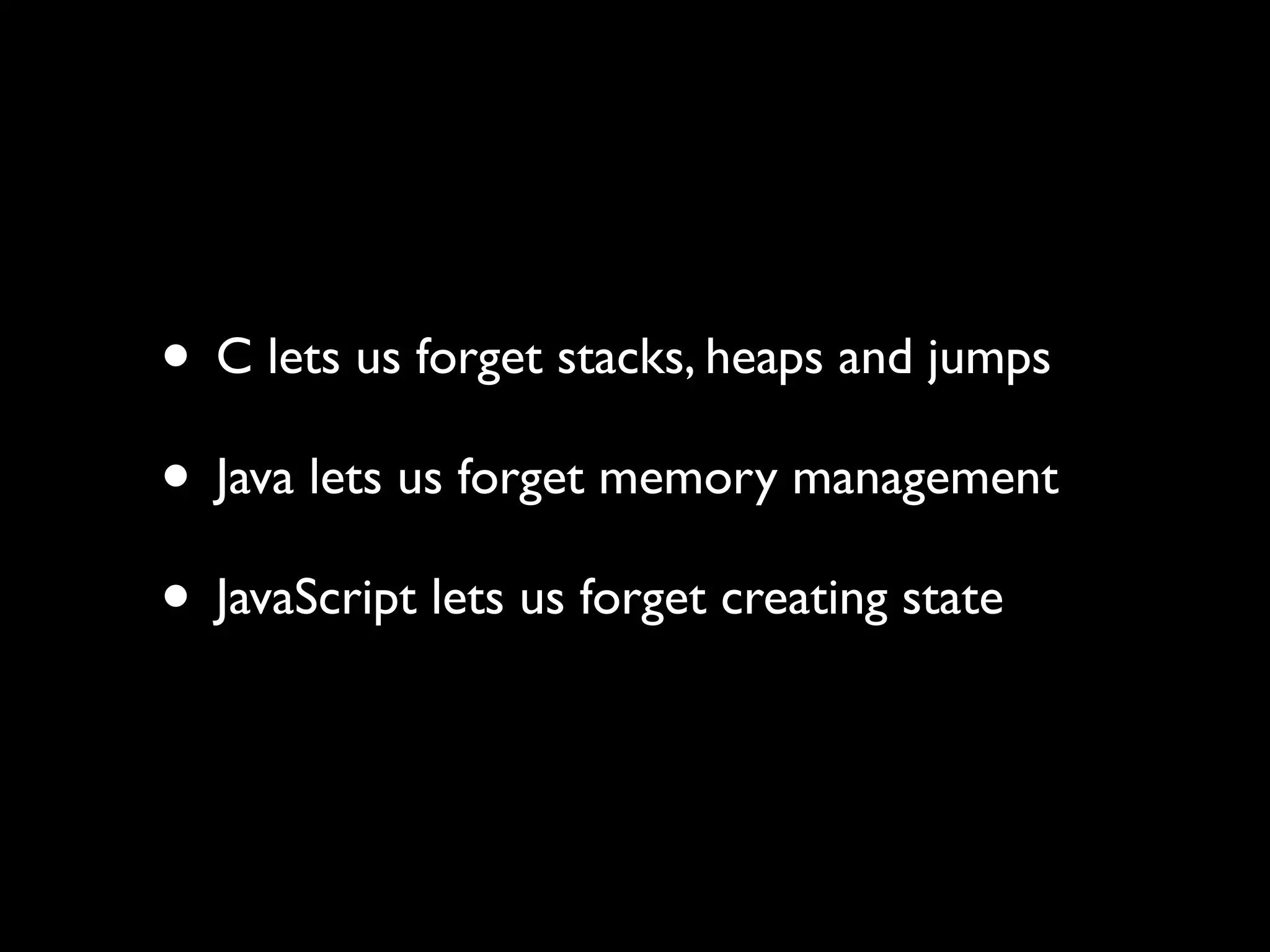 • C lets us forget stacks, heaps and jumps
• Java lets us forget memory management
• JavaScript lets us forget creating state
 