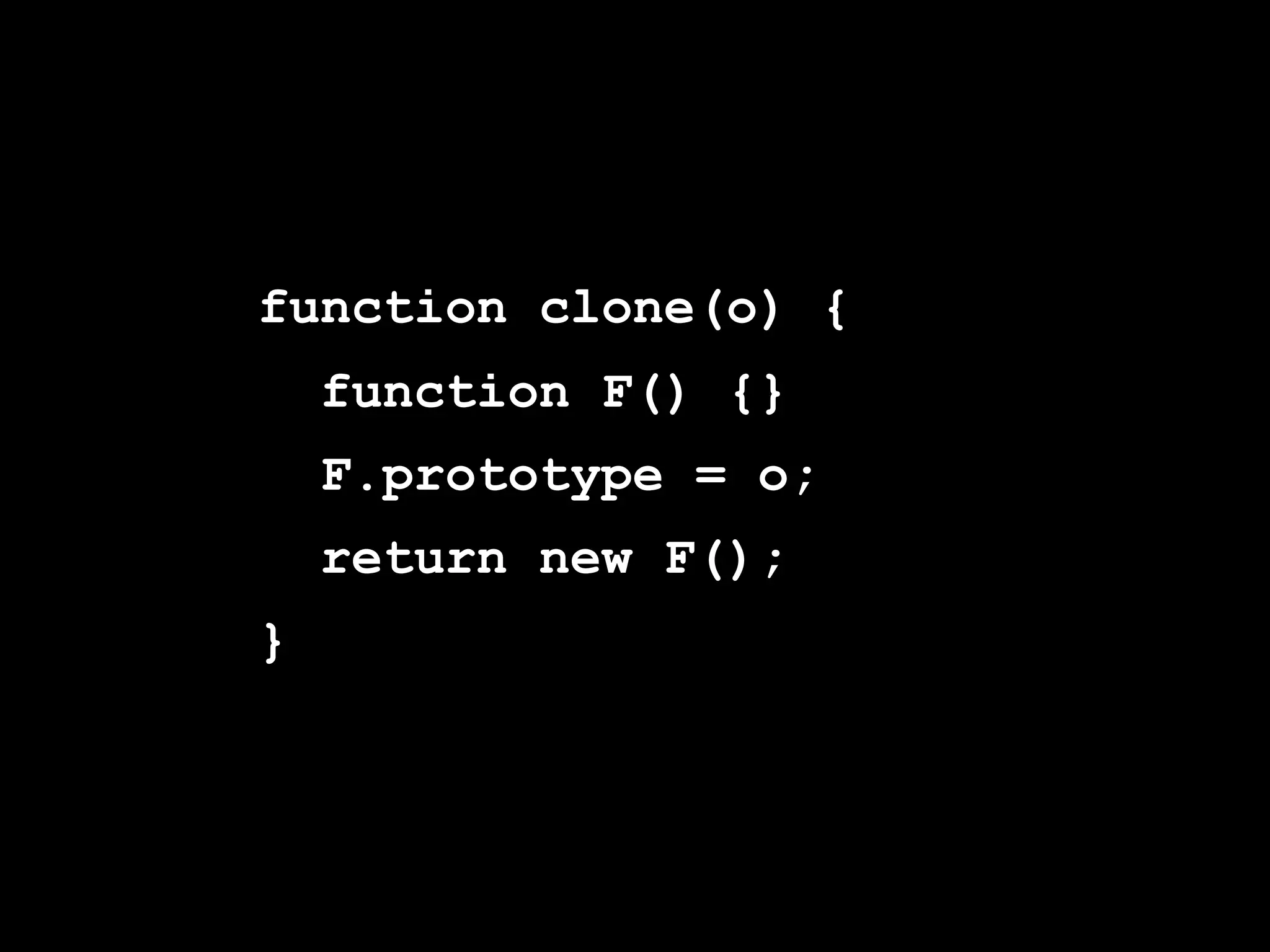 function clone(o) {
    function F() {}
    F.prototype = o;
    return new F();
}
 