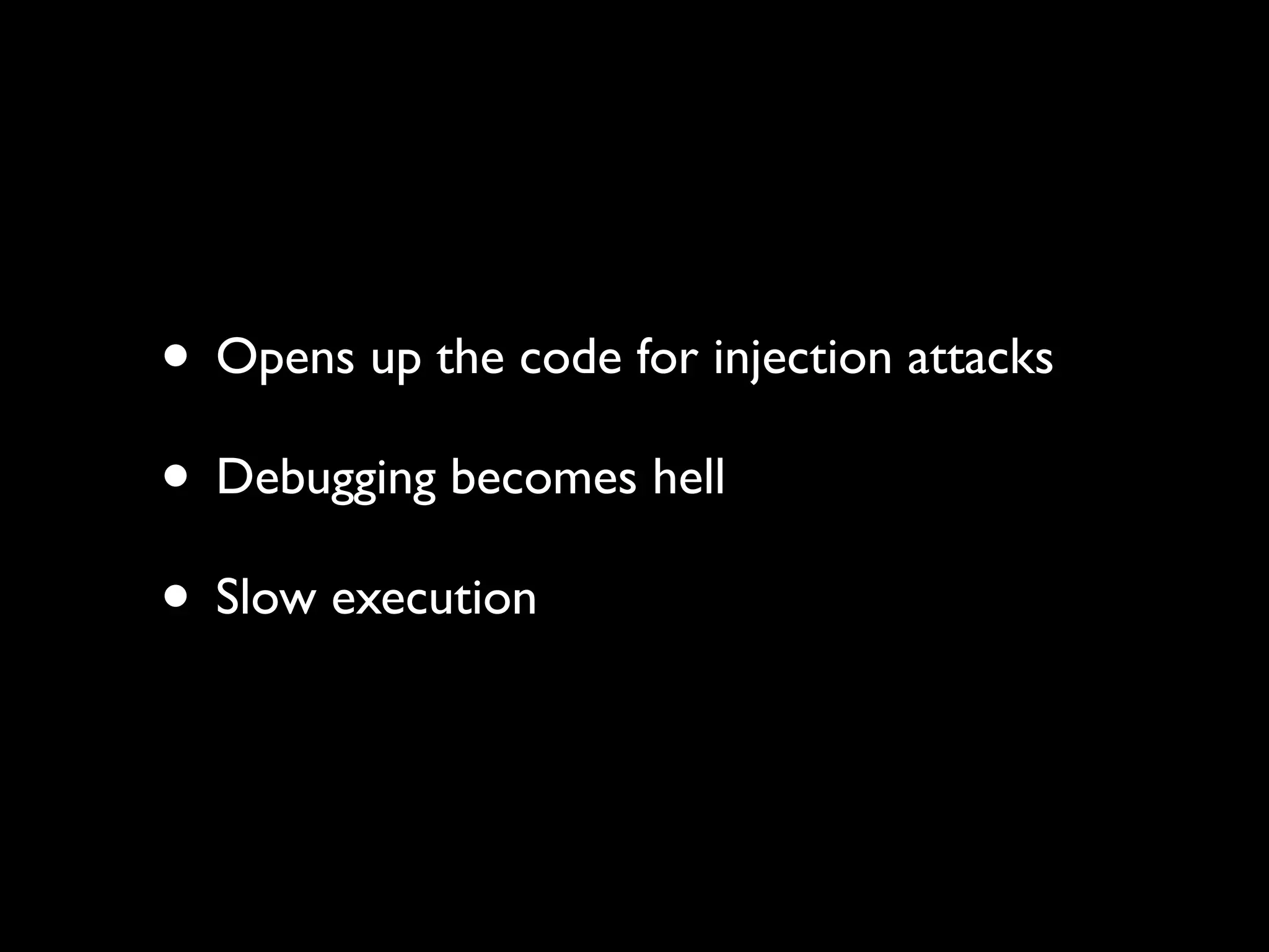 • Opens up the code for injection attacks
• Debugging becomes hell
• Slow execution
 