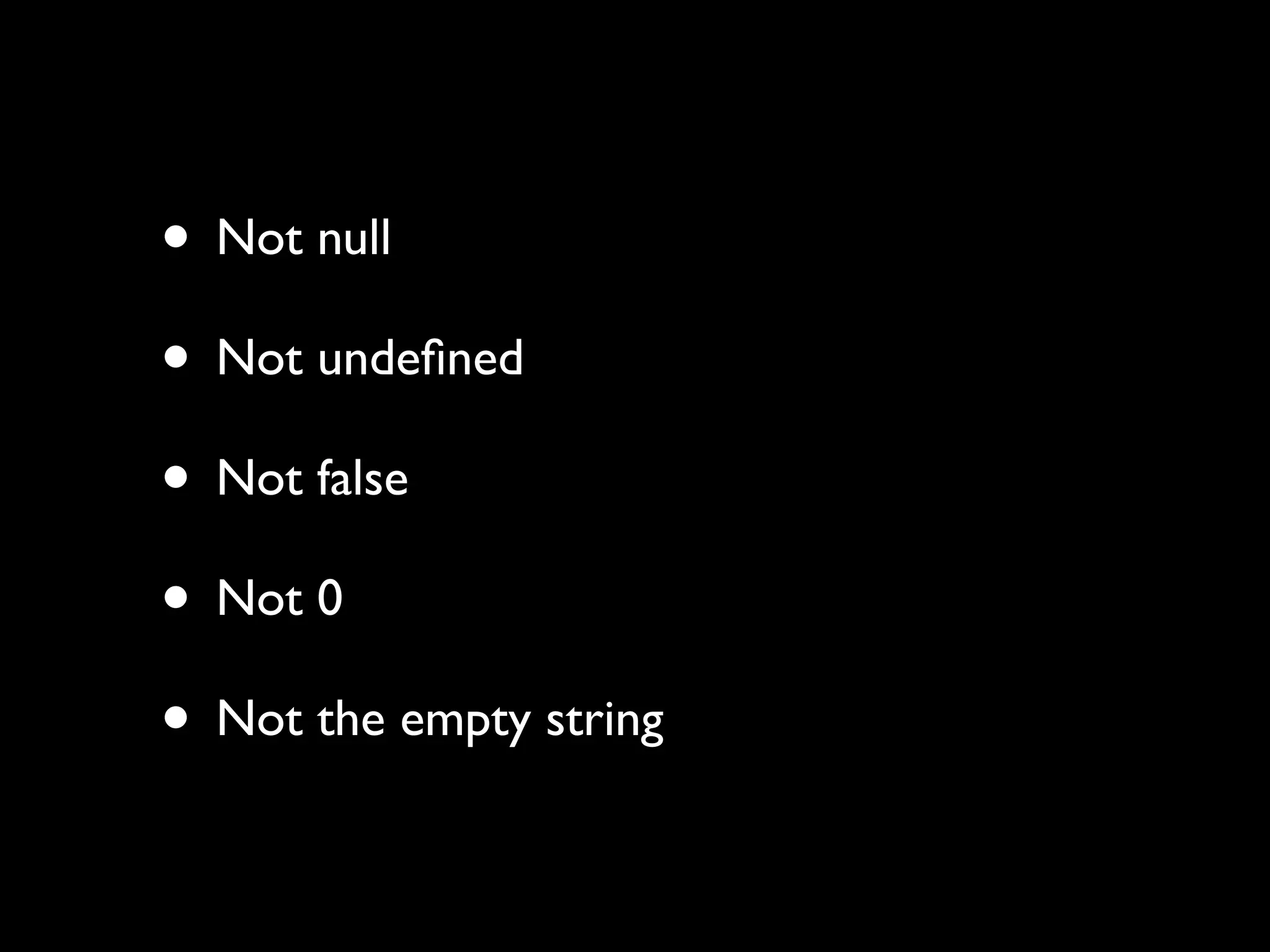• Not null
• Not undeﬁned
• Not false
• Not 0
• Not the empty string
 