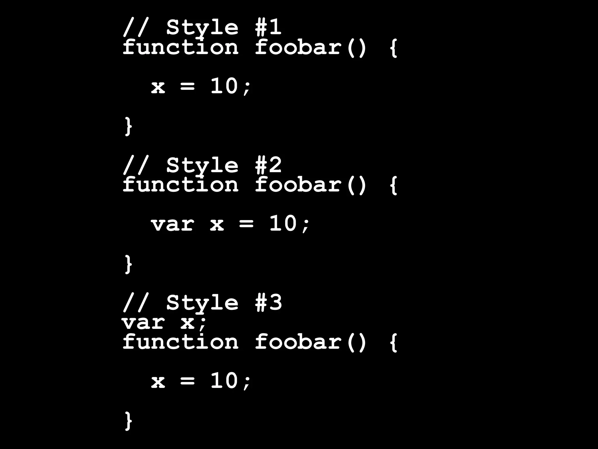 // Style #1
function foobar() {
    x = 10;
}
// Style #2
function foobar() {
    var x = 10;
}
// Style #3
var x;
function foobar() {
    x = 10;
}
 