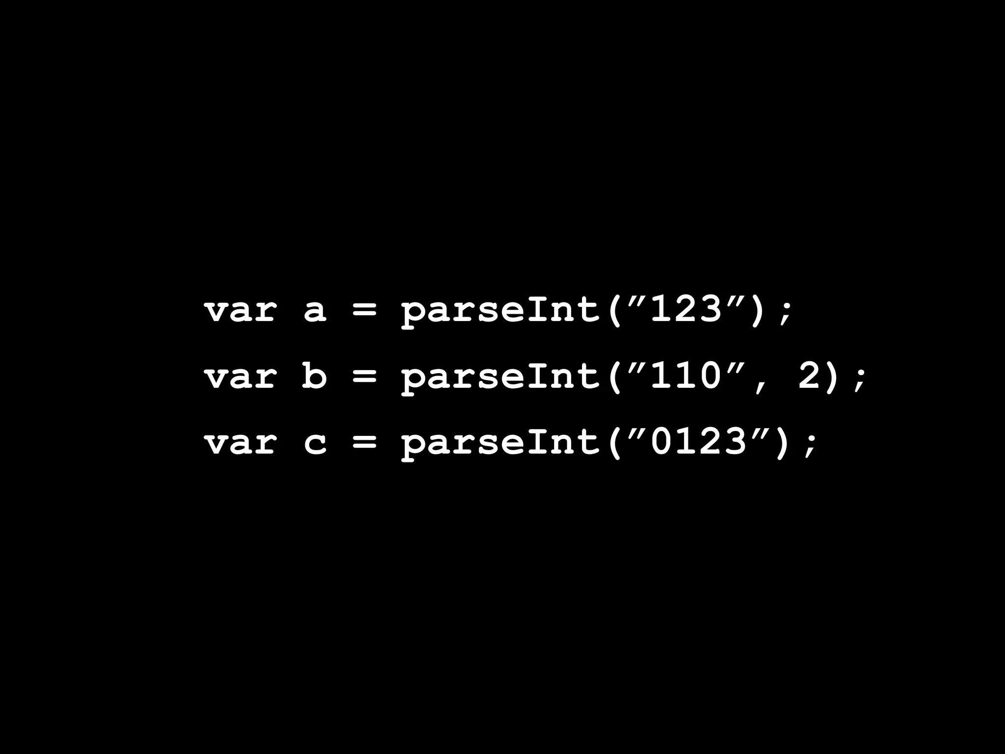 var a = parseInt(”123”);
var b = parseInt(”110”, 2);
var c = parseInt(”0123”);
 
