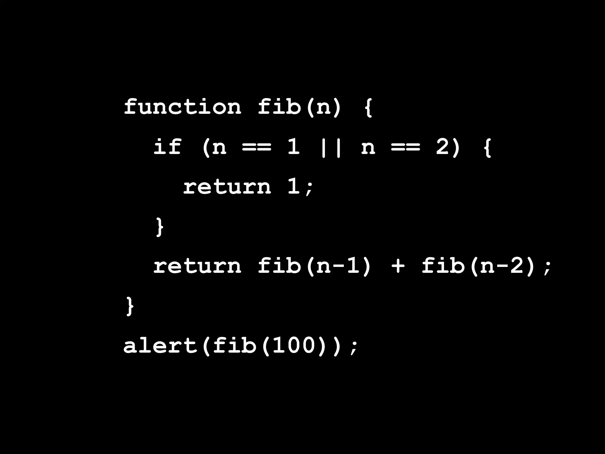 function fib(n) {
    if (n == 1 || n == 2) {
        return 1;
    }
    return fib(n-1) + fib(n-2);
}
alert(fib(100));
 