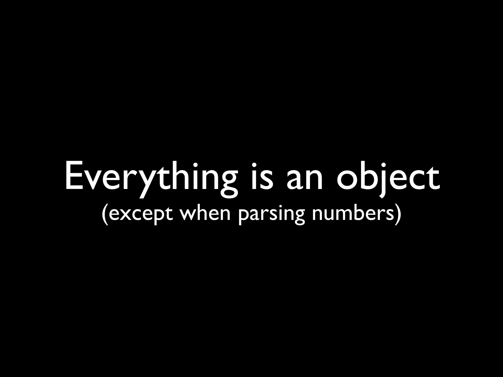 Everything is an object
  (except when parsing numbers)
 