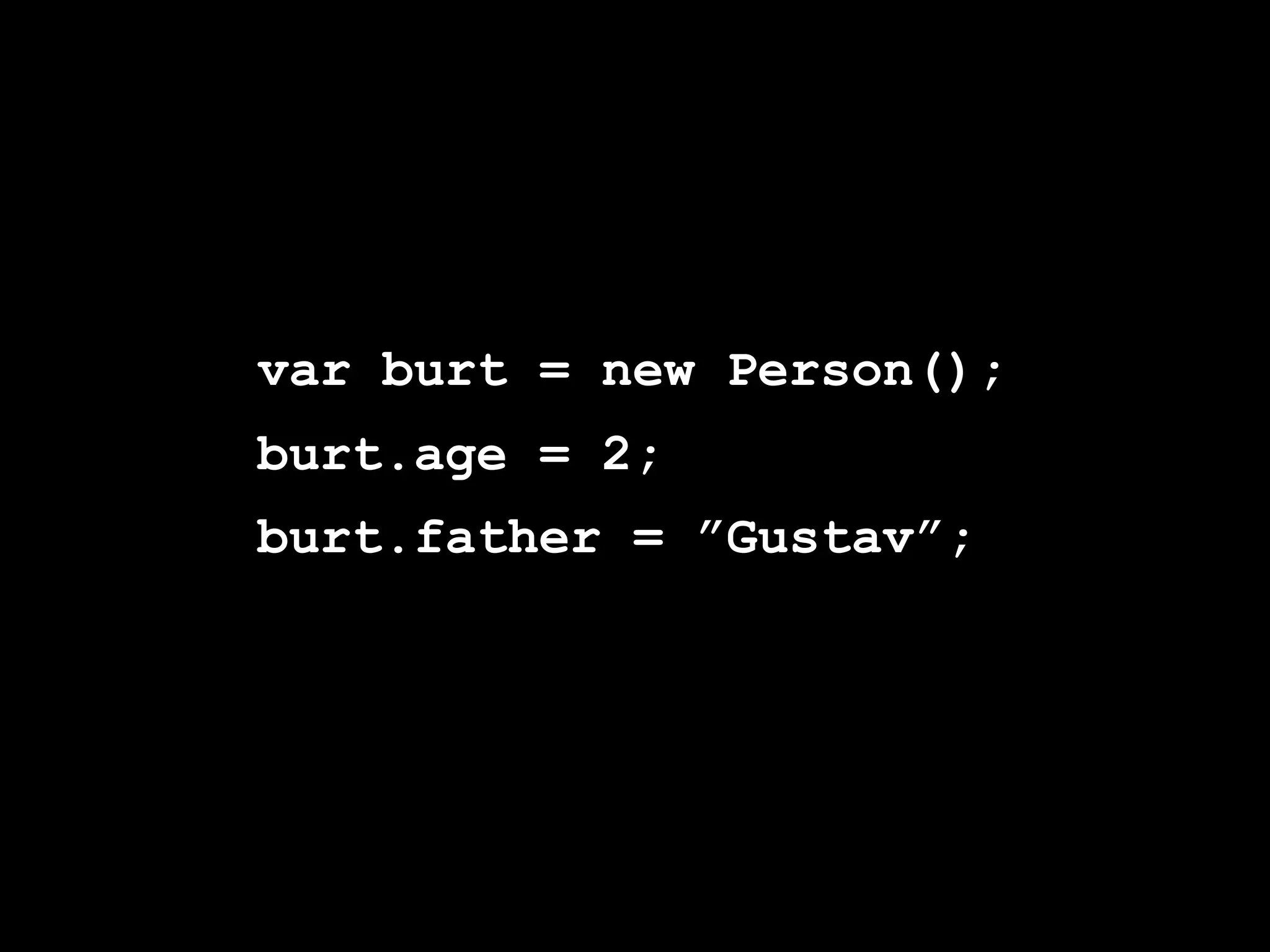 var burt = new Person();
burt.age = 2;
burt.father = ”Gustav”;
 
