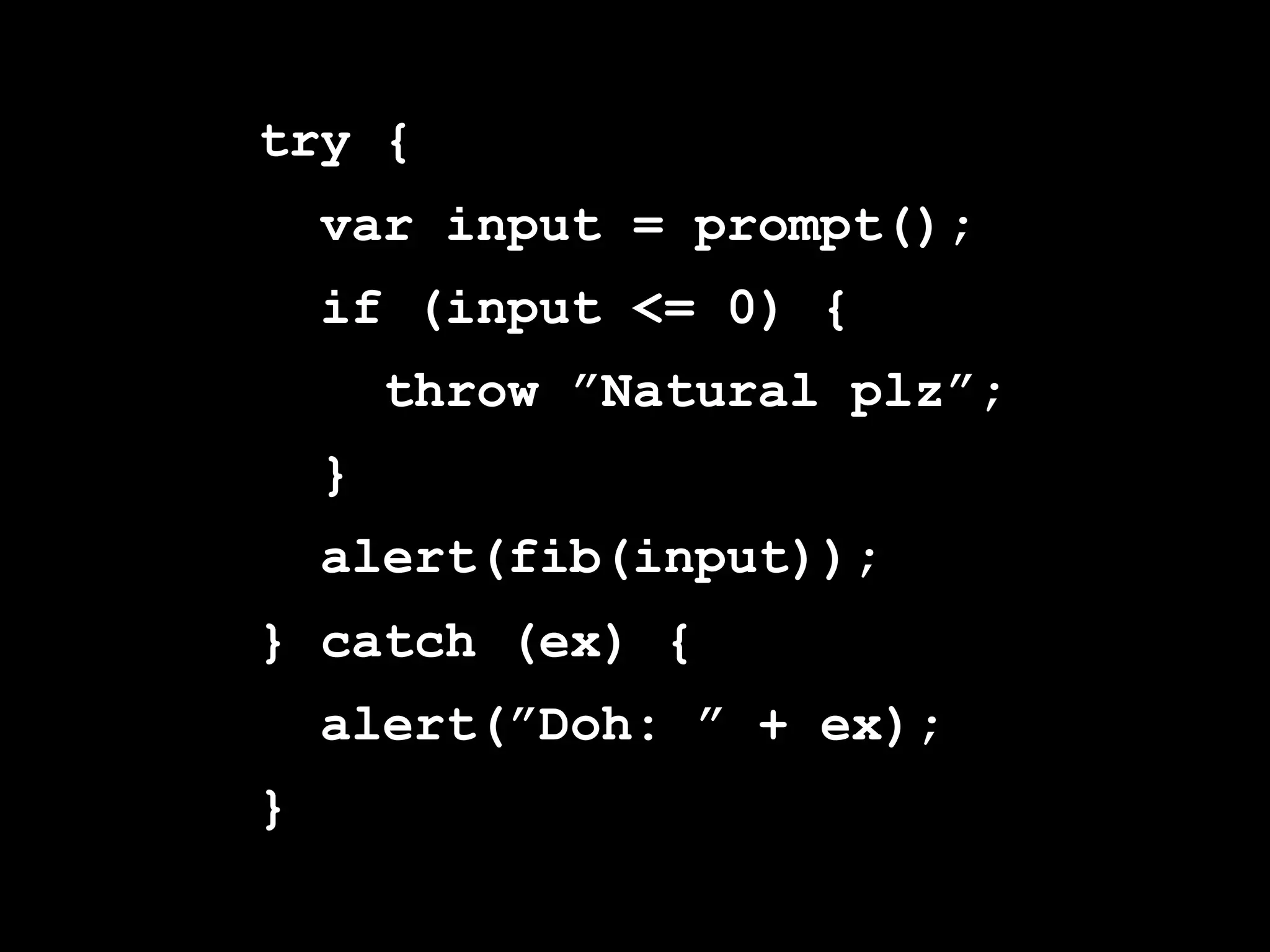 try {
    var input = prompt();
    if (input <= 0) {
        throw ”Natural plz”;
    }
    alert(fib(input));
} catch (ex) {
    alert(”Doh: ” + ex);
}
 