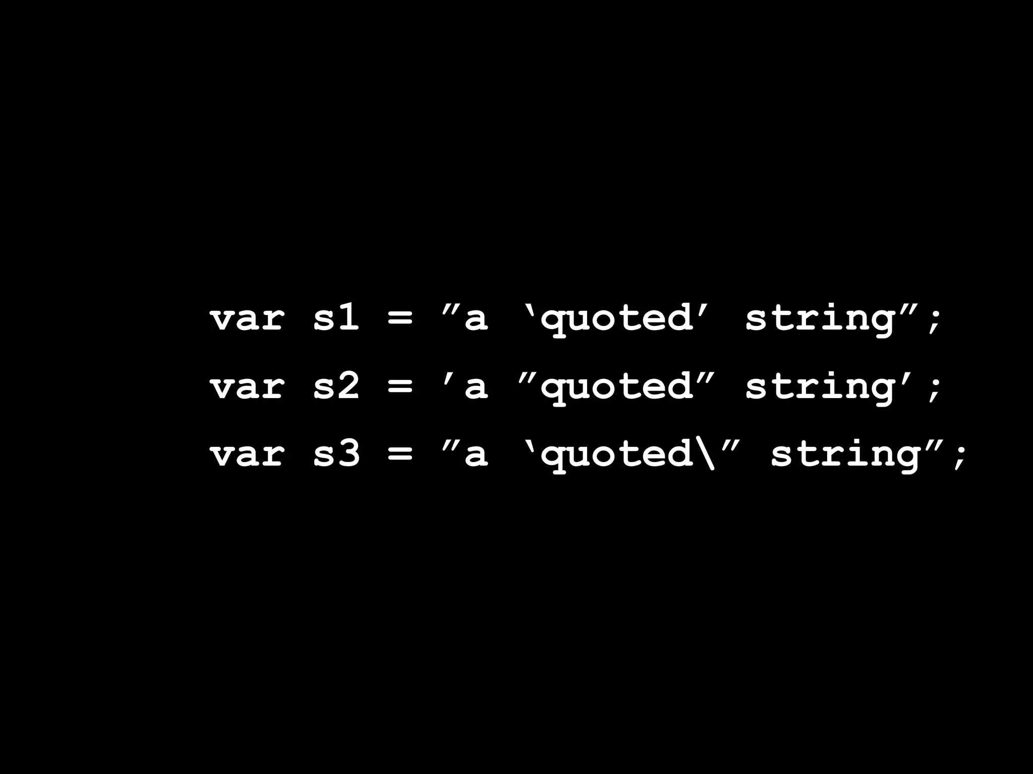 var s1 = ”a ‘quoted’ string”;
var s2 = ’a ”quoted” string’;
var s3 = ”a ‘quoted” string”;
 