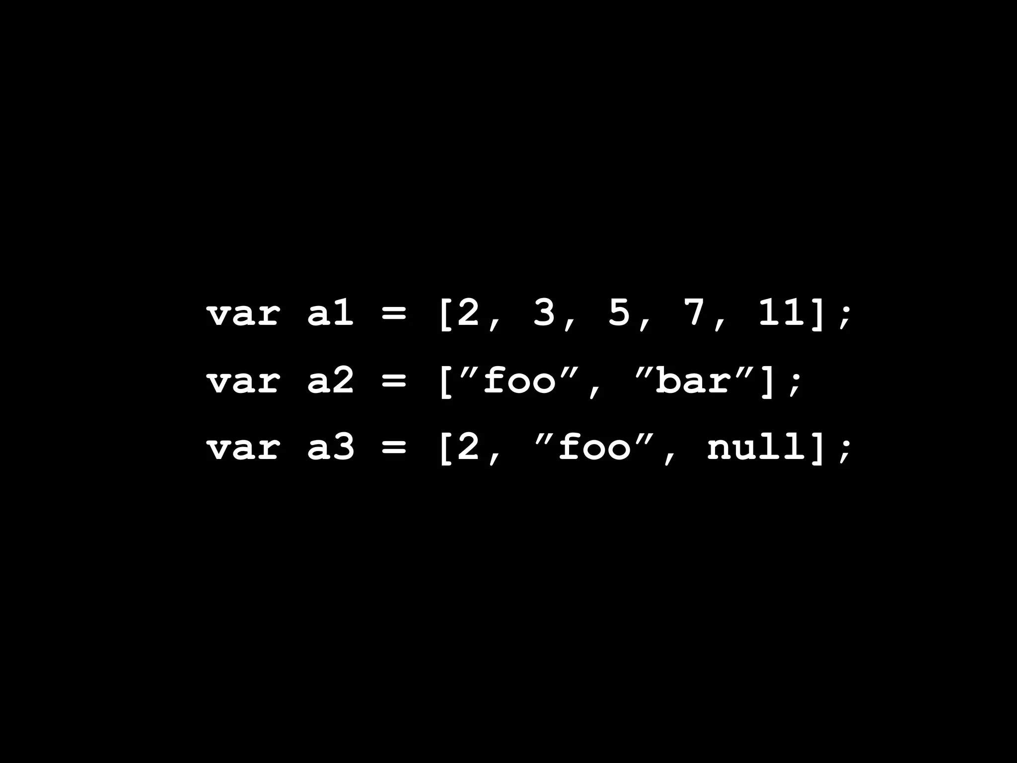 var a1 = [2, 3, 5, 7, 11];
var a2 = [”foo”, ”bar”];
var a3 = [2, ”foo”, null];
 