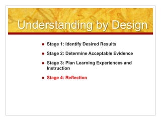 Understanding by DesignStage 1: Identify Desired ResultsStage 2: Determine Acceptable Evidence Stage 3: Plan Learning Experiences and InstructionStage 4: Reflection 