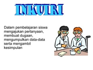 Dalam pembelajaran siswa
mengajukan pertanyaan,
membuat dugaan,
mengumpulkan data-data
serta mengambil
kesimpulan