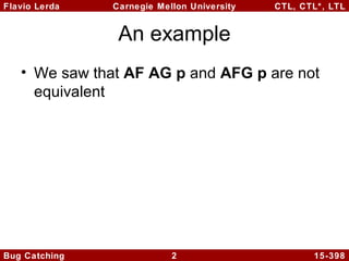 Flavio Lerda
Carnegie Mellon University
CTL, CTL*, LTL
An example
• We saw that AF AG p and AFG p are not
equivalent
Bug Catching
2
15-398