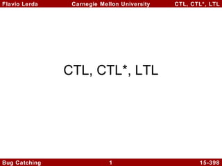 Flavio Lerda

Carnegie Mellon University

CTL, CTL*, LTL

CTL, CTL*, LTL

Bug Catching

1

15-398

 