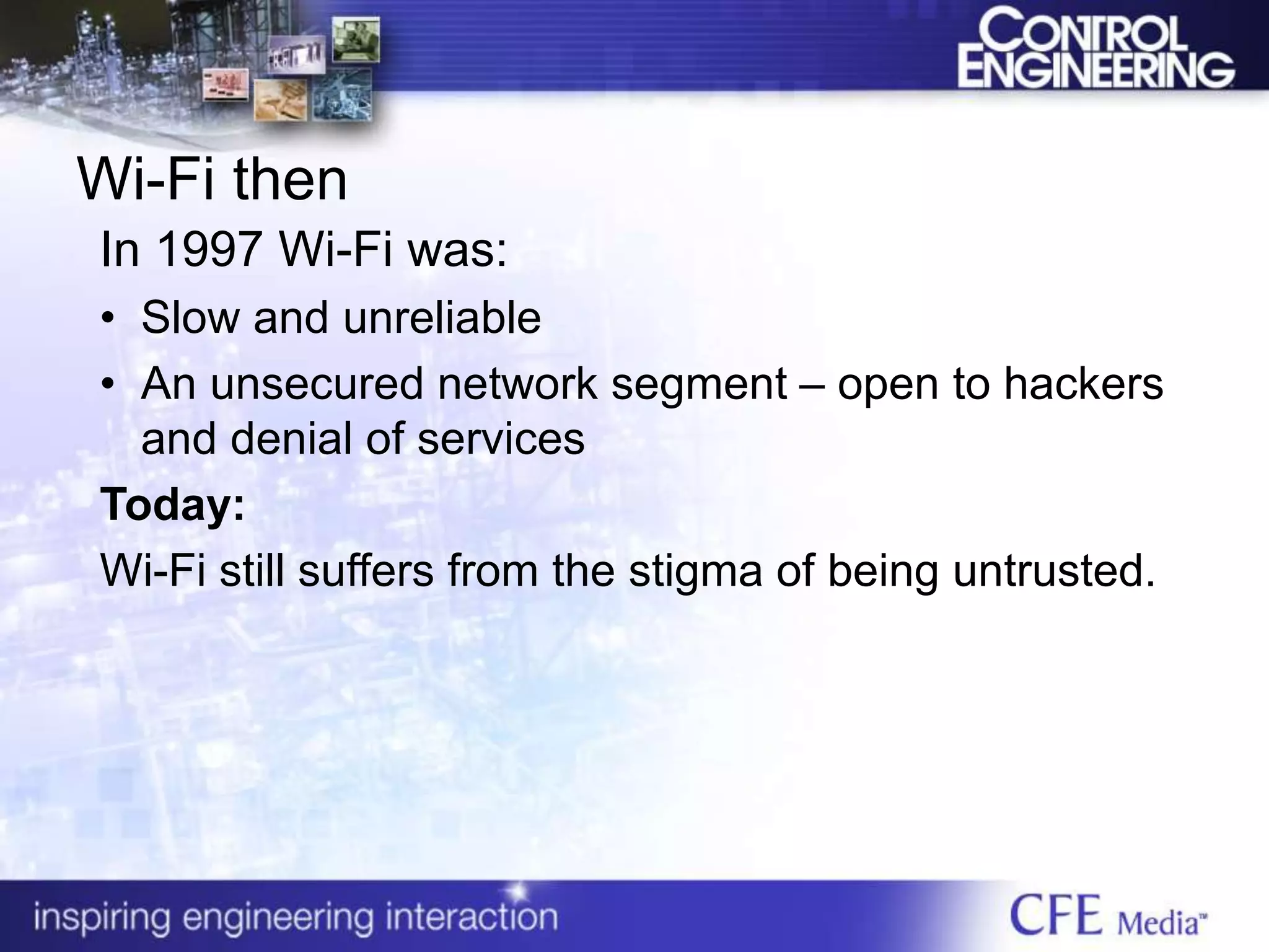 Wi-Fi then
In 1997 Wi-Fi was:
• Slow and unreliable
• An unsecured network segment – open to hackers
and denial of services
Today:
Wi-Fi still suffers from the stigma of being untrusted.
 