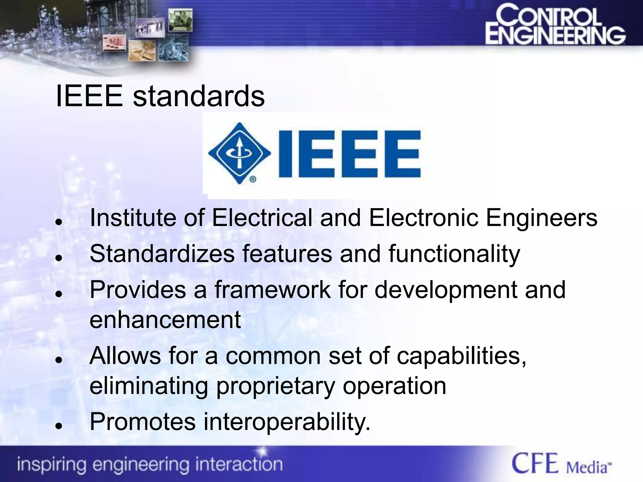 IEEE standards
 Institute of Electrical and Electronic Engineers
 Standardizes features and functionality
 Provides a framework for development and
enhancement
 Allows for a common set of capabilities,
eliminating proprietary operation
 Promotes interoperability.
 