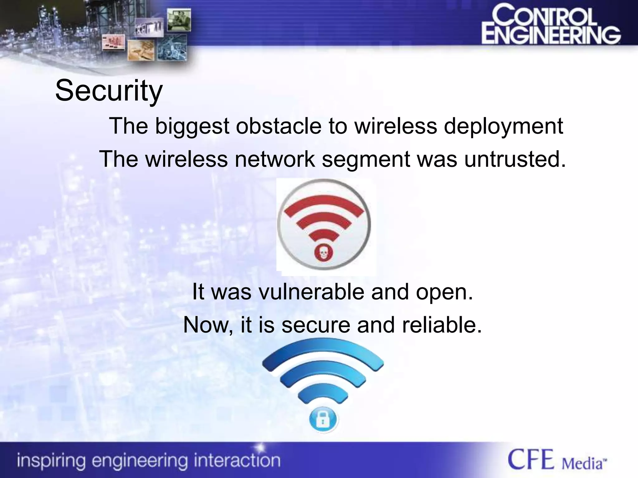 Security
The biggest obstacle to wireless deployment
The wireless network segment was untrusted.
It was vulnerable and open.
Now, it is secure and reliable.
 