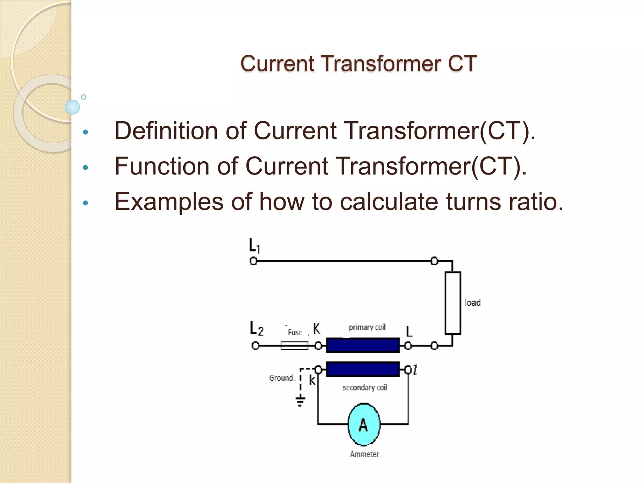 Current Transformer CT
• Definition of Current Transformer(CT).
• Function of Current Transformer(CT).
• Examples of how to calculate turns ratio.