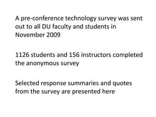 	A pre-conference technology survey was sent out to all DU faculty and students in November 2009 	1126 students and 156 instructors completed the anonymous survey Selected response summaries and quotes from the survey are presented here 