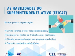 AS HABILIDADES DO
SUPERINTENDENTE ATIVO (EFICAZ)
Razões para a organização:
➢Dividir tarefas e fixar responsabilidades;
➢Esclarecer os limites do trabalho a ser realizado;
➢Atender as necessidades das pessoas envolvidas;
➢Garantir resultados satisfatórios.
 