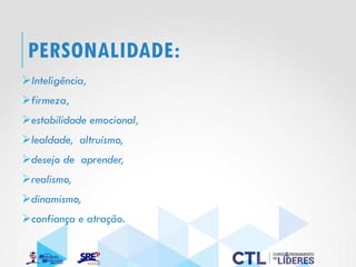 PERSONALIDADE:
➢Inteligência,
➢firmeza,
➢estabilidade emocional,
➢lealdade, altruísmo,
➢desejo de aprender,
➢realismo,
➢dinamismo,
➢confiança e atração.
 