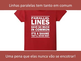 Linhas	paralelas	tem	tanto	em	comum	
Uma	pena	que	elas	nunca	vão	se	encotrar!	
 